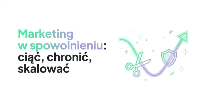 Marketing w spowolnieniu: co ciąć, co chronić, co skalować
